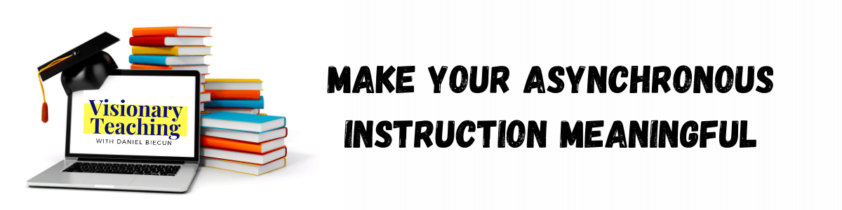 make your asynchronous instruction meaningful is typed in black in front of a white background, on the elft side is a clipart of a laptop with Visionary Teaching with Daniel Biegun on the screen; a mortar board and piles of books surround the laptop